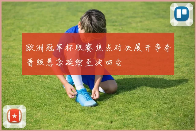 欧洲冠军杯联赛焦点对决展开争夺晋级悬念延续至次回合