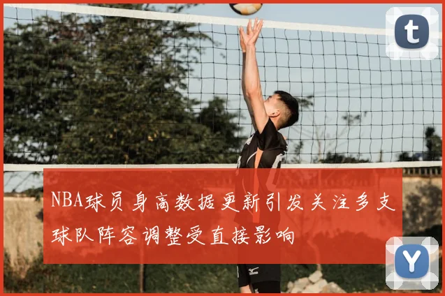 NBA球员身高数据更新引发关注多支球队阵容调整受直接影响