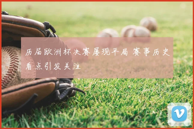 历届欧洲杯决赛屡现平局 赛事历史看点引发关注
