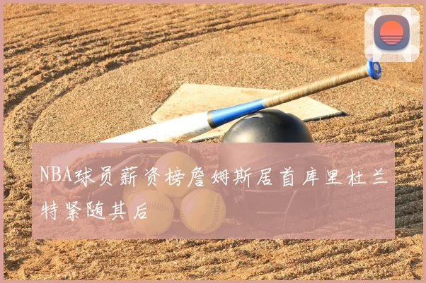 NBA球员薪资榜詹姆斯居首库里杜兰特紧随其后