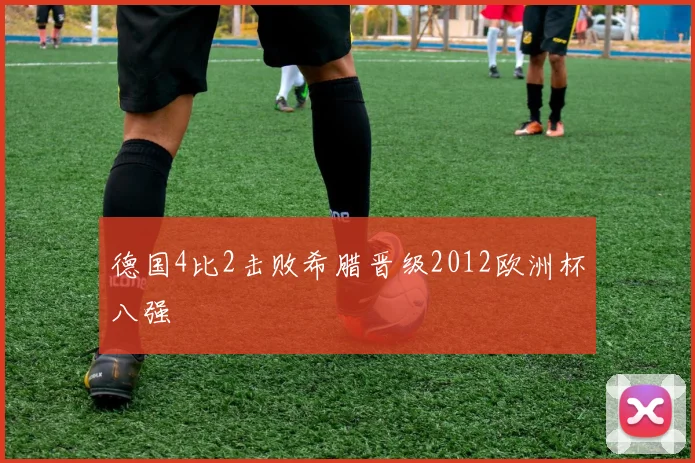 德国4比2击败希腊晋级2012欧洲杯八强