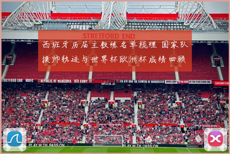 西班牙历届主教练名单梳理 国家队换帅轨迹与世界杯欧洲杯成绩回顾