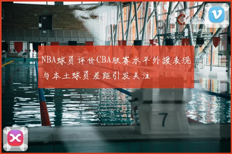 NBA球员评价CBA联赛水平外援表现与本土球员差距引发关注