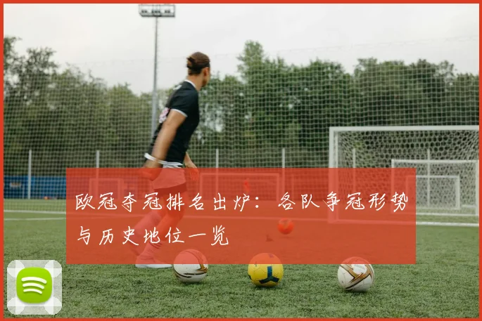 欧冠夺冠排名出炉:各队争冠形势与历史地位一览