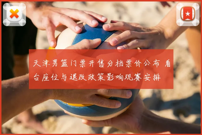 天津男篮门票开售分档票价公布 看台座位与退改政策影响观赛安排